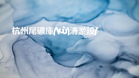 杭州尾礦庫(kù)清淤設(shè)備：解鎖神秘底層，揭秘隱藏的寶藏！